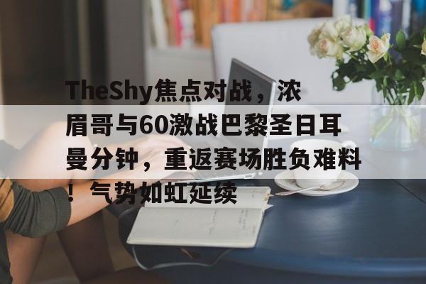 爱游戏APP-包含TheShy焦点对战，浓眉哥与60激战巴黎圣日耳曼分钟，重返赛场胜负难料！气势如虹延续的词条