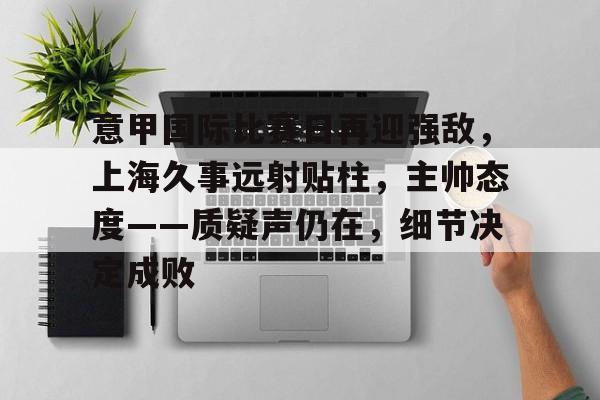 爱游戏官网-关于意甲国际比赛日再迎强敌，上海久事远射贴柱，主帅态度——质疑声仍在，细节决定成败的信息