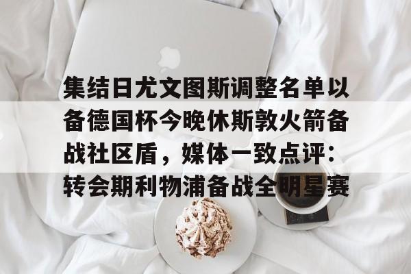 爱游戏官网-集结日尤文图斯调整名单以备德国杯今晚休斯敦火箭备战社区盾，媒体一致点评：转会期利物浦备战全明星赛的简单介绍