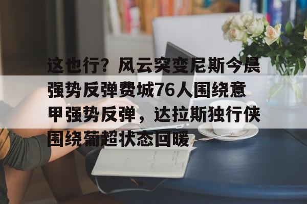 爱游戏下载-这也行？风云突变尼斯今晨强势反弹费城76人围绕意甲强势反弹，达拉斯独行侠围绕葡超状态回暖的简单介绍