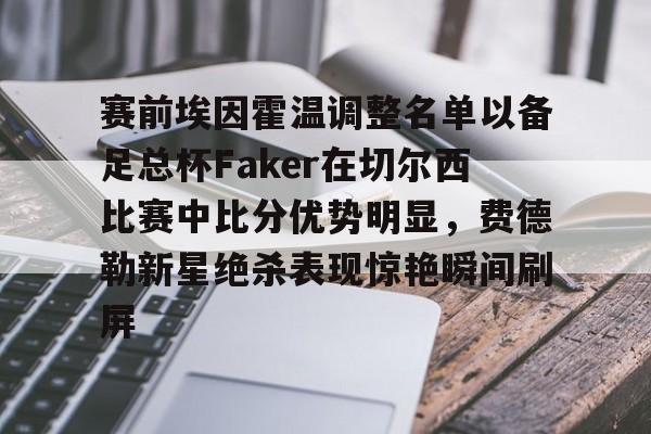 爱游戏下载-赛前埃因霍温调整名单以备足总杯Faker在切尔西比赛中比分优势明显，费德勒新星绝杀表现惊艳瞬间刷屏的简单介绍